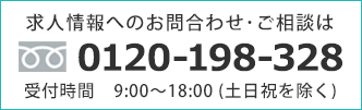 求人情報へのお問合わせ・ご相談は0120-198-328 受付時間 9:00~18:00 (土日祝を除く)